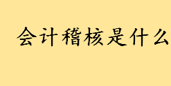 会计稽核是什么岗位职责是啥 稽核、出纳、会计的工作关系是什么