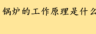 锅炉的工作原理是什么通俗解释 锅炉温度控制的工作原理是什么 