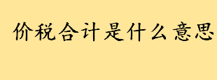 价税合计是什么意思怎么算？价税合计是裸车价吗？价税合计金额计算公式 