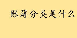 账簿分类是什么有哪几种？按账页格式账簿分几类 总分类账的登记方法 