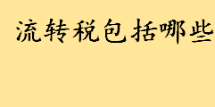 流转税是什么包括哪些？中国税收主要分为哪几类分别介绍