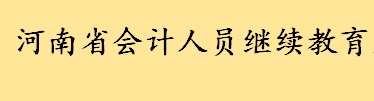 河南省会计人员继续教育几月份开始 会计人员继续教育课程有哪些