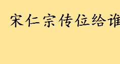 宋仁宗传位给谁八王爷儿子吗？宋朝18位皇帝列表 宋朝皇帝顺序列表