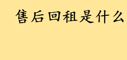 售后回租是什么本质特征是啥 新准则售后回租会计处理介绍