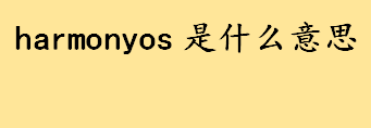 harmonyos是什么意思中文翻译 harmonyos和安卓的区别盘点 