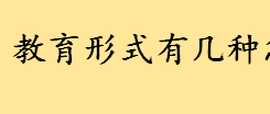 教育形式有几种怎么填写？教育方式有几种类型？成人高等教育招生类型