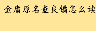 金庸原名查良镛怎么读拼音？金庸的表哥是谁 金庸的亲属关系图 