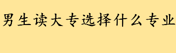 男生读大专选择什么专业就业率高 最好的十大专科学校排行榜