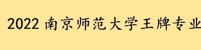 南京师范大学王牌专业是什么 南京师范大学文科王牌优势专业排名