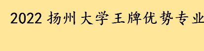 扬州大学多少名能报考 2022扬州大学王牌优势专业盘点 