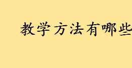 教学方法有哪些详细介绍 小学英语课的教学方法有哪些