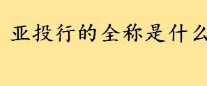 亚投行的全称是什么干什么的 亚洲投资银行成员国分别有哪些