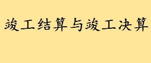 竣工结算与竣工决算的区别有什么 竣工验收五个基本条件是什么