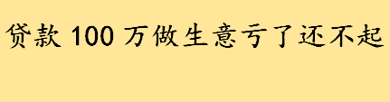 贷款100万做生意亏了还不起怎么办 借款人死亡谁来还借款