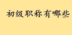 初级职称有哪些有必要报考吗 最新职称系列和专业对照表一览