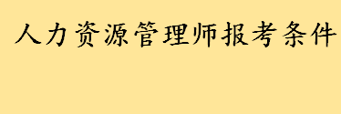 人力资源管理师报考条件及报名时间 各级别人力资源管理师报考条件