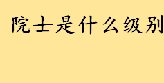 院士是什么级别的学位有何待遇？院士的评选标准是什么 院士和教授的区别