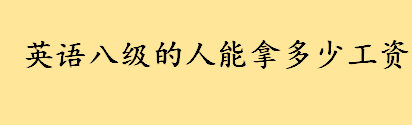 英语八级的人能拿多少工资 英语八级是什么水平听说读写能力