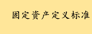 固定资产定义标准价值最新版 固定资产由谁来管理使用