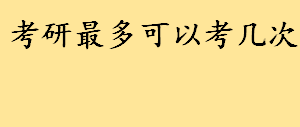 考研最多可以考几次有限制吗 考研报名必须符合哪些条件