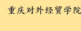 重庆对外经贸学院好不好师资如何 重庆对外经贸学院重点专业名单