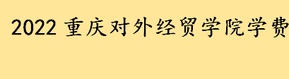 2022重庆对外经贸学院各专业收费标准 重庆对外经贸学院艺术类本科学费