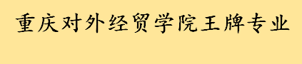 重庆对外经贸学院王牌专业有几个分别介绍 重庆对外经贸学院一流专业名单