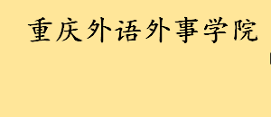 重庆外语外事学院怎么样好不好 重庆外语外事学院是是二本还是三本