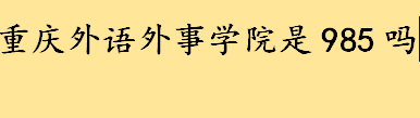 重庆外语外事学院是985还是211大学 重庆211大学名单一览