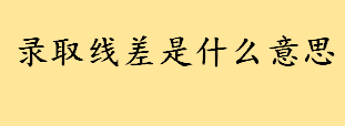  录取线差是什么意思通俗解释 录取线差等于大学录取最低分减去什么