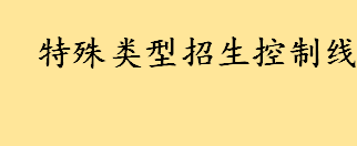 特殊类型招生控制线是什么是一本线吗 新高考省份特殊类型招生控制线说明