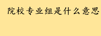 院校专业组是什么意思通俗解释 院校专业组模式对考生有什么好处