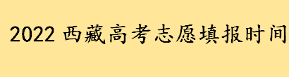 2022西藏高考志愿填报时间截止到几号 2022西藏高考志愿设置及投档方式