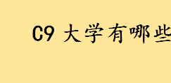 C9大学的全称是什么？C9大学名单排名情况介绍 中国最顶尖的大学有哪些