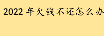 2022年欠钱不还怎么办什么方法最有效 欠钱不还人跑了怎么办如何追回