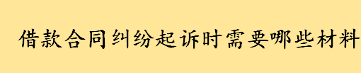 借款合同纠纷起诉时需要哪些材料 合同纠纷打官司需要多久时间