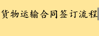 货物运输合同签订具体流程有哪些2022 货物运输合同分类有哪些