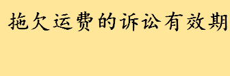 拖欠运费的诉讼有效期是多长时间几年 民法典第一百八十八条说了什么