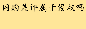 网购差评算不算侵权？常见的恶意差评有哪些 恶意诋毁商业信誉案例分析