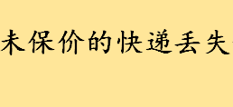 未保价的快递丢失怎么办如何赔偿 未保价的快递丢失最高赔偿额是多少