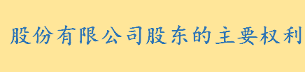 股份有限公司股东的主要权利有哪些 股东大会提案权是什么如何理解