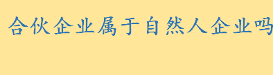 合伙企业属于自然人企业还是法人企业 合伙企业法定人数的规定是什么样的