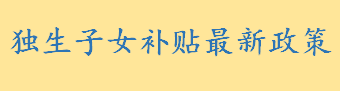 独生子女补贴最新政策2022去哪里领取 独生子女高考加分政策2022