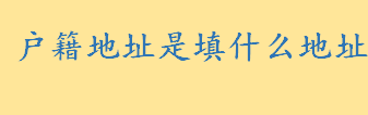 户籍地址是填什么地址户口迁了？什么是户籍地址？户籍地址是籍贯吗？