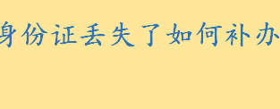 身份证丢失了如何补办？补办身份证所需材料 身份证芯片定位追踪是真的吗 