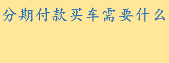 什么是分期购车？分期付款买车需要什么 10万左右的车首付多少月供多少