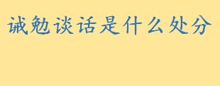 诫勉谈话是什么处分会不会进档案 警告和诫勉谈话哪个严重