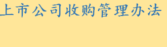 上市公司收购管理办法最新解读 上市公司的相关法律规定有哪些