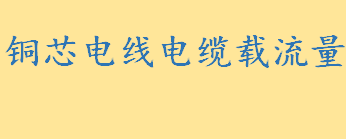 铜芯电线电缆载流量是多少？铜线载流量计算方法 铜线载流量计算估算口诀