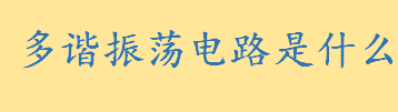 多谐振荡电路是什么有哪些功能 多谐振荡电路的作用及应用介绍